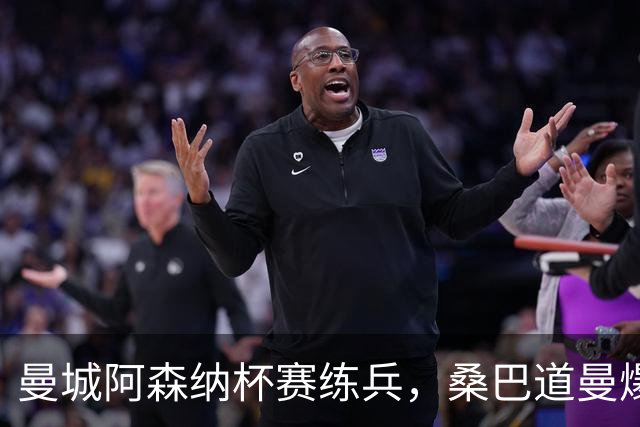 曼城阿森纳杯赛练兵，桑巴道曼爆发彰显豪门厚度